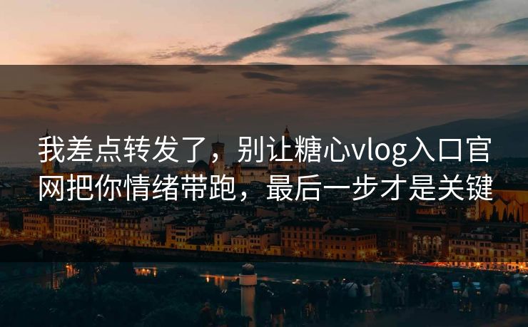 我差点转发了，别让糖心vlog入口官网把你情绪带跑，最后一步才是关键