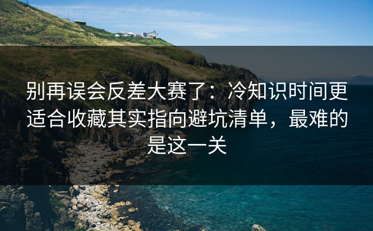 别再误会反差大赛了：冷知识时间更适合收藏其实指向避坑清单，最难的是这一关