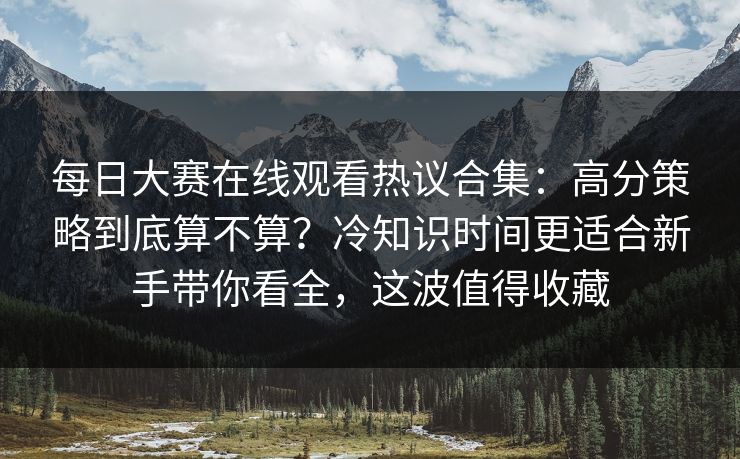每日大赛在线观看热议合集：高分策略到底算不算？冷知识时间更适合新手带你看全，这波值得收藏