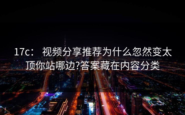 17c： 视频分享推荐为什么忽然变太顶你站哪边?答案藏在内容分类