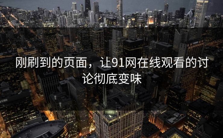 刚刷到的页面，让91网在线观看的讨论彻底变味